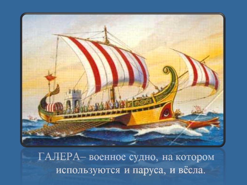 ГАЛЕРА– военное судно, на котором используются и паруса, и вёсла.